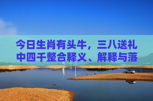 今日生肖有头牛，三八送礼中四千整合释义、解释与落实